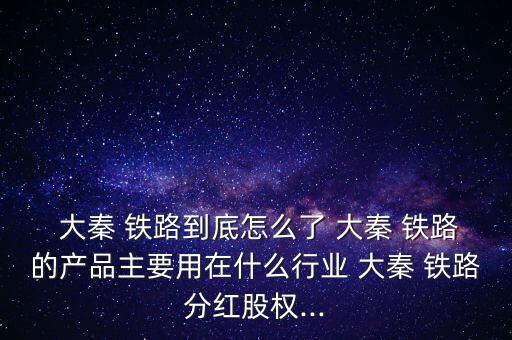  大秦 鐵路到底怎么了 大秦 鐵路的產(chǎn)品主要用在什么行業(yè) 大秦 鐵路分紅股權(quán)...