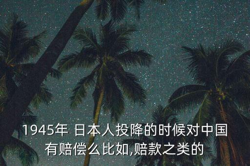 1945年 日本人投降的時(shí)候?qū)χ袊匈r償么比如,賠款之類的