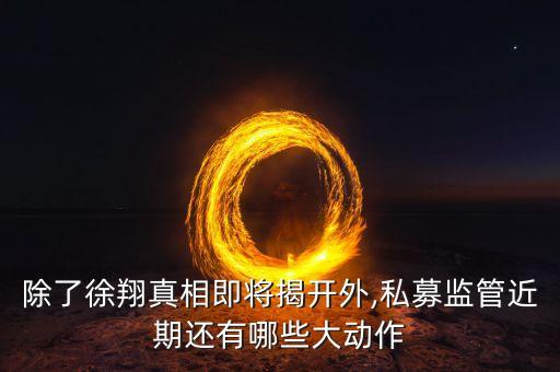 除了徐翔真相即將揭開外,私募監(jiān)管近期還有哪些大動作