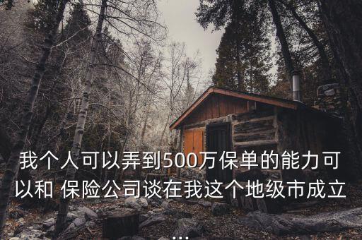 我個(gè)人可以弄到500萬(wàn)保單的能力可以和 保險(xiǎn)公司談在我這個(gè)地級(jí)市成立...