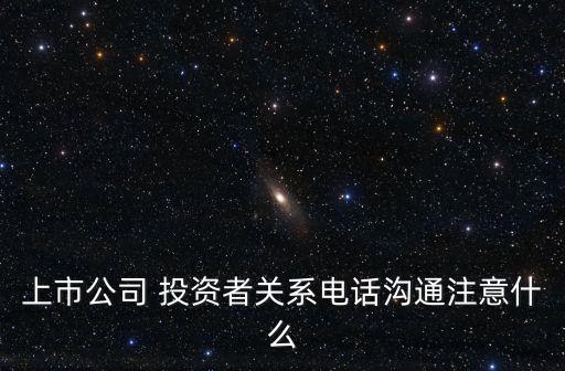 上市公司 投資者關(guān)系電話溝通注意什么