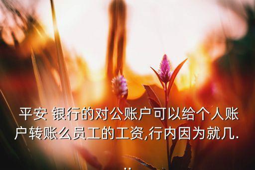  平安 銀行的對(duì)公賬戶可以給個(gè)人賬戶轉(zhuǎn)賬么員工的工資,行內(nèi)因?yàn)榫蛶?..