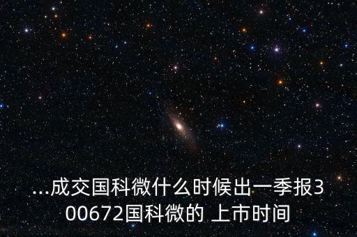 ...成交國科微什么時(shí)候出一季報(bào)300672國科微的 上市時(shí)間