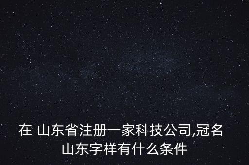 在 山東省注冊一家科技公司,冠名 山東字樣有什么條件