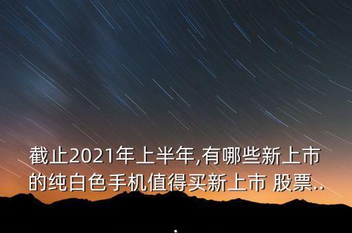 截止2021年上半年,有哪些新上市的純白色手機(jī)值得買新上市 股票...