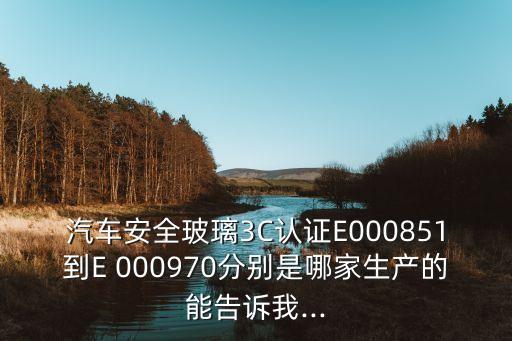 汽車安全玻璃3C認證E000851到E 000970分別是哪家生產(chǎn)的能告訴我...