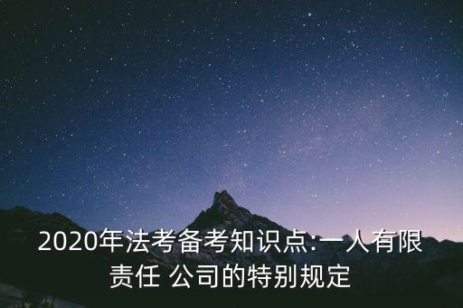 2020年法考備考知識點:一人有限責(zé)任 公司的特別規(guī)定