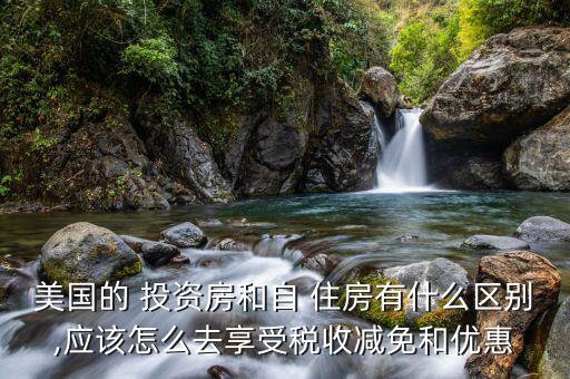 美國的 投資房和自 住房有什么區(qū)別,應(yīng)該怎么去享受稅收減免和優(yōu)惠