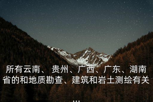 所有云南、 貴州、廣西、廣東、湖南省的和地質(zhì)勘查、建筑和巖土測(cè)繪有關(guān)...