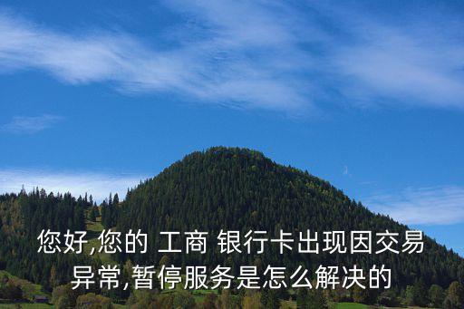 您好,您的 工商 銀行卡出現(xiàn)因交易異常,暫停服務(wù)是怎么解決的