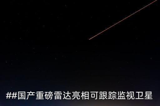 ##國產(chǎn)重磅雷達(dá)亮相可跟蹤監(jiān)視衛(wèi)星