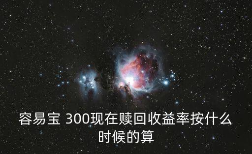 容易寶 300現(xiàn)在贖回收益率按什么時(shí)候的算