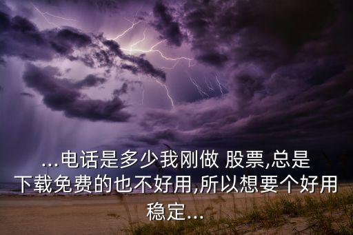 ...電話(huà)是多少我剛做 股票,總是下載免費(fèi)的也不好用,所以想要個(gè)好用穩(wěn)定...