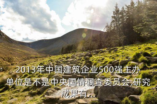 2013年中國建筑企業(yè)500強(qiáng)主辦單位是不是中央國情調(diào)查委員會,研究成果有...