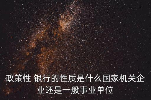 政策性 銀行的性質(zhì)是什么國家機關(guān)企業(yè)還是一般事業(yè)單位