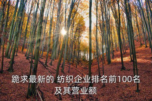 跪求最新的 紡織企業(yè)排名前100名及其營(yíng)業(yè)額