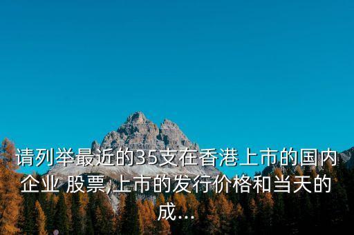 請列舉最近的35支在香港上市的國內(nèi)企業(yè) 股票,上市的發(fā)行價格和當天的成...