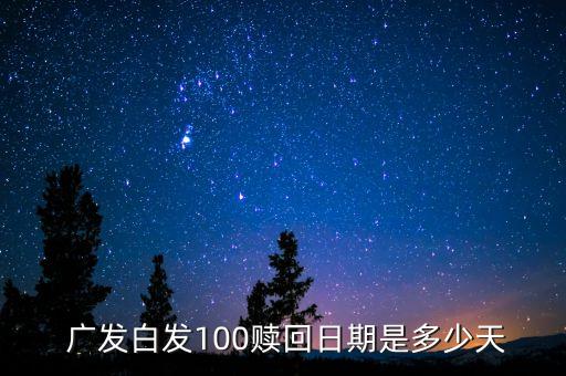  廣發(fā)白發(fā)100贖回日期是多少天