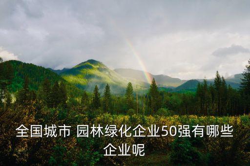 全國城市 園林綠化企業(yè)50強(qiáng)有哪些企業(yè)呢