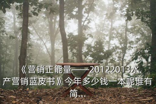 《營銷正能量——20122013水產(chǎn)營銷藍(lán)皮書》今年多少錢一本呢誰有簡...