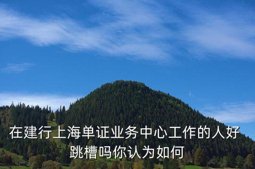 在建行上海單證業(yè)務(wù)中心工作的人好 跳槽嗎你認為如何