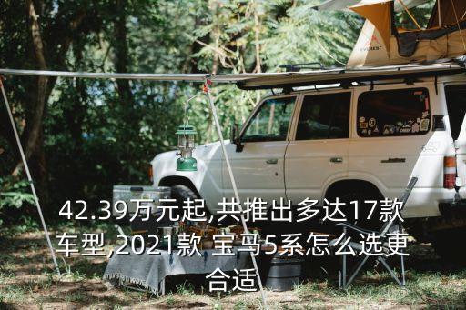 42.39萬(wàn)元起,共推出多達(dá)17款車型,2021款 寶馬5系怎么選更合適