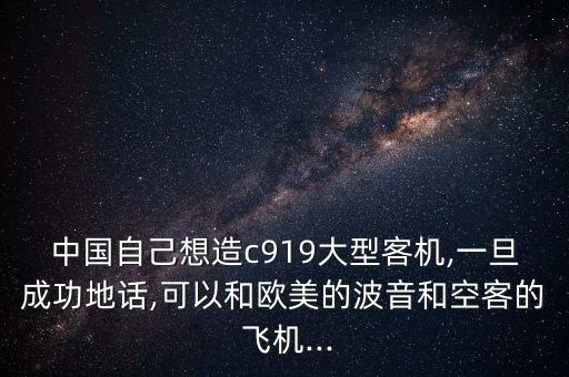 中國自己想造c919大型客機,一旦成功地話,可以和歐美的波音和空客的 飛機...