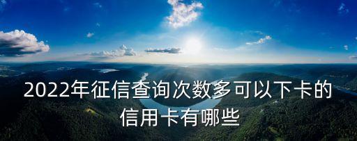 2022年征信查詢(xún)次數(shù)多可以下卡的 信用卡有哪些