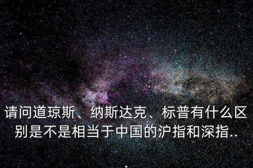 請(qǐng)問道瓊斯、納斯達(dá)克、標(biāo)普有什么區(qū)別是不是相當(dāng)于中國(guó)的滬指和深指...