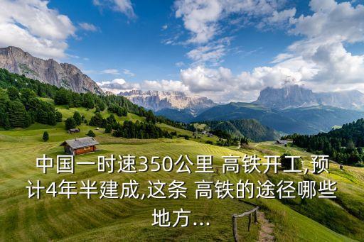 中國一時速350公里 高鐵開工,預計4年半建成,這條 高鐵的途徑哪些地方...