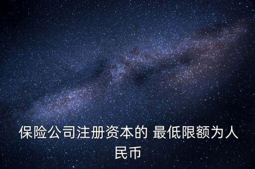  保險公司注冊資本的 最低限額為人民幣