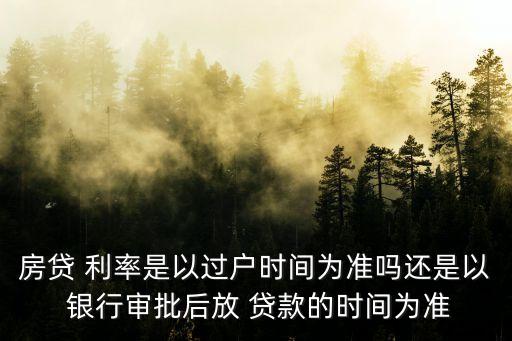 房貸 利率是以過戶時(shí)間為準(zhǔn)嗎還是以 銀行審批后放 貸款的時(shí)間為準(zhǔn)