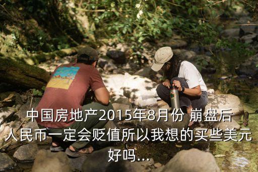 中國房地產(chǎn)2015年8月份 崩盤后人民幣一定會貶值所以我想的買些美元好嗎...