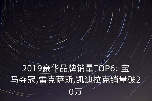 2019豪華品牌銷量TOP6: 寶馬奪冠,雷克薩斯,凱迪拉克銷量破20萬(wàn)