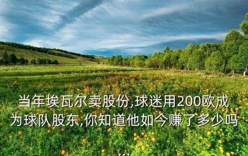 當年埃瓦爾賣股份,球迷用200歐成為球隊股東,你知道他如今賺了多少嗎...