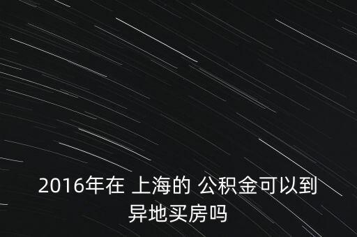 2016年在 上海的 公積金可以到異地買(mǎi)房嗎