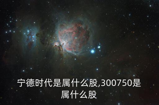 寧德時(shí)代是屬什么股,300750是屬什么股