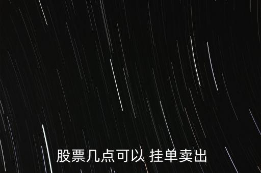 賣股票掛單最早時(shí)間,晚上幾點(diǎn)掛單股票最早成交