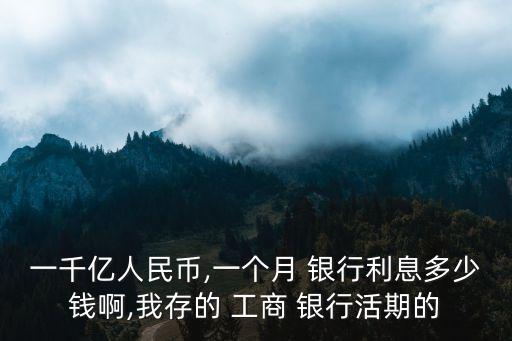 一千億人民幣,一個(gè)月 銀行利息多少錢(qián)啊,我存的 工商 銀行活期的