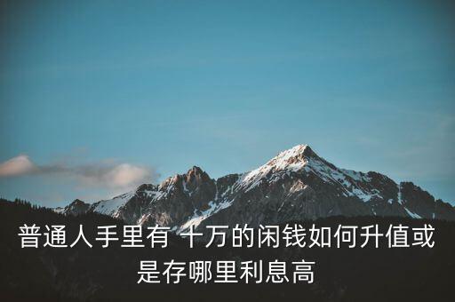 普通人手里有 十萬的閑錢如何升值或是存哪里利息高