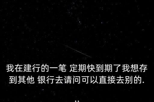 我在建行的一筆 定期快到期了我想存到其他 銀行去請(qǐng)問(wèn)可以直接去別的...