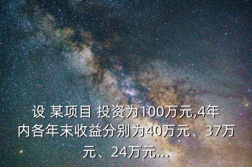 設(shè) 某項(xiàng)目 投資為100萬(wàn)元,4年內(nèi)各年末收益分別為40萬(wàn)元、37萬(wàn)元、24萬(wàn)元...