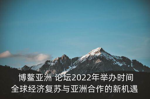  博鰲亞洲 論壇2022年舉辦時間全球經濟復蘇與亞洲合作的新機遇