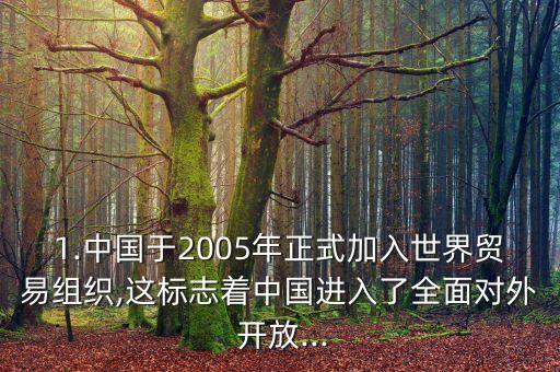 1.中國(guó)于2005年正式加入世界貿(mào)易組織,這標(biāo)志著中國(guó)進(jìn)入了全面對(duì)外 開(kāi)放...