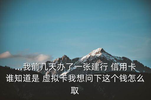 ...我前幾天辦了一張建行 信用卡誰(shuí)知道是 虛擬卡我想問下這個(gè)錢怎么取