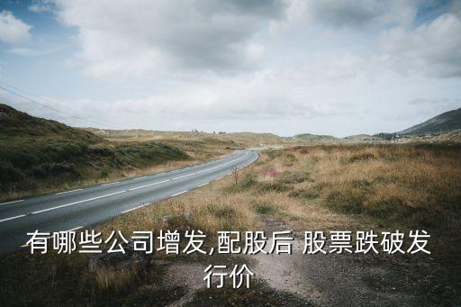 有哪些公司增發(fā),配股后 股票跌破發(fā)行價