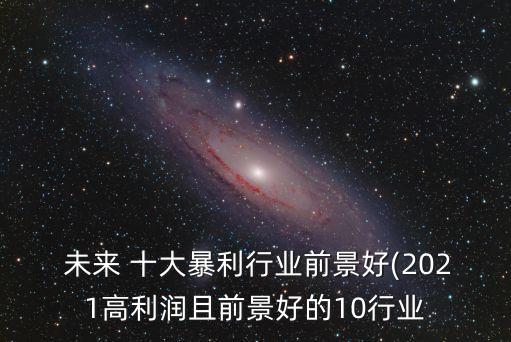  未來(lái) 十大暴利行業(yè)前景好(2021高利潤(rùn)且前景好的10行業(yè)